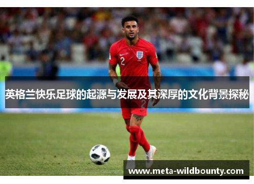 英格兰快乐足球的起源与发展及其深厚的文化背景探秘
