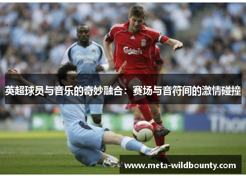 英超球员与音乐的奇妙融合：赛场与音符间的激情碰撞