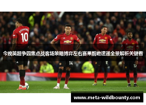 今晚英超争四焦点战客场策略博弈左右赛果前瞻速递全景解析关键看