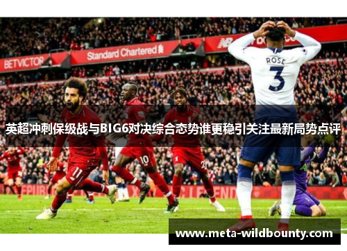 英超冲刺保级战与BIG6对决综合态势谁更稳引关注最新局势点评 英超冲刺保级战与BIG6对决综合态势谁更稳引关注最新局势点评