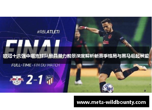欧冠十六强中哪支球队最具潜力前景深度解析新赛季格局与黑马崛起展望 欧冠十六强中哪支球队最具潜力前景深度解析新赛季格局与黑马崛起展望