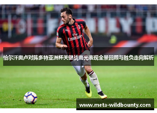 恰尔汗奥卢对阵多特亚洲杯关键战高光表现全景回顾与胜负走向解析 恰尔汗奥卢对阵多特亚洲杯关键战高光表现全景回顾与胜负走向解析