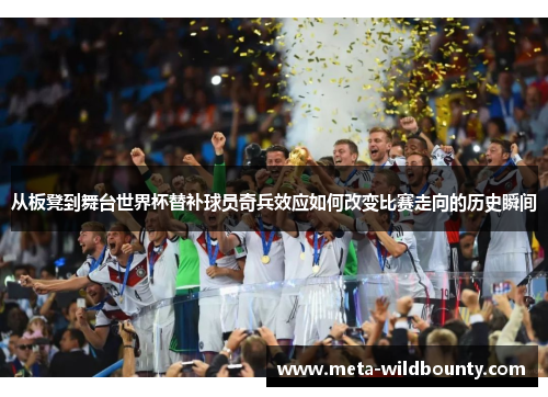 从板凳到舞台世界杯替补球员奇兵效应如何改变比赛走向的历史瞬间 从板凳到舞台世界杯替补球员奇兵效应如何改变比赛走向的历史瞬间