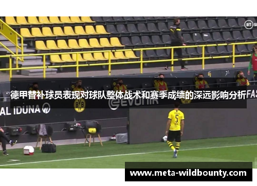 德甲替补球员表现对球队整体战术和赛季成绩的深远影响分析 德甲替补球员表现对球队整体战术和赛季成绩的深远影响分析
