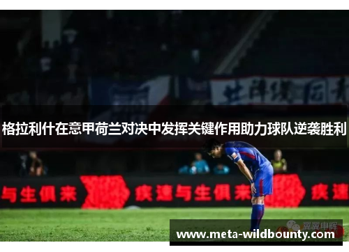 格拉利什在意甲荷兰对决中发挥关键作用助力球队逆袭胜利