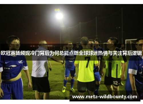 欧冠赛场频现冷门背后为何总能点燃全球球迷热情与关注背后逻辑