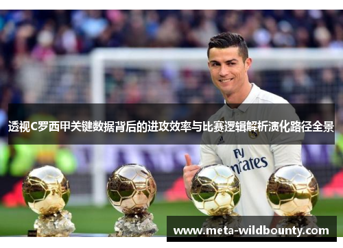 透视C罗西甲关键数据背后的进攻效率与比赛逻辑解析演化路径全景 透视C罗西甲关键数据背后的进攻效率与比赛逻辑解析演化路径全景