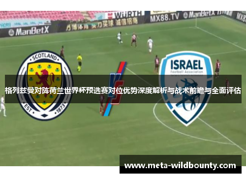 格列兹曼对阵荷兰世界杯预选赛对位优势深度解析与战术前瞻与全面评估 格列兹曼对阵荷兰世界杯预选赛对位优势深度解析与战术前瞻与全面评估