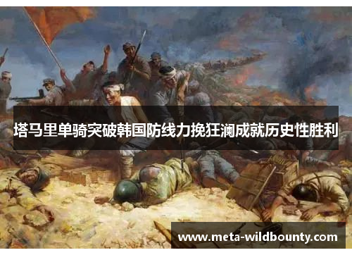 塔马里单骑突破韩国防线力挽狂澜成就历史性胜利 塔马里单骑突破韩国防线力挽狂澜成就历史性胜利
