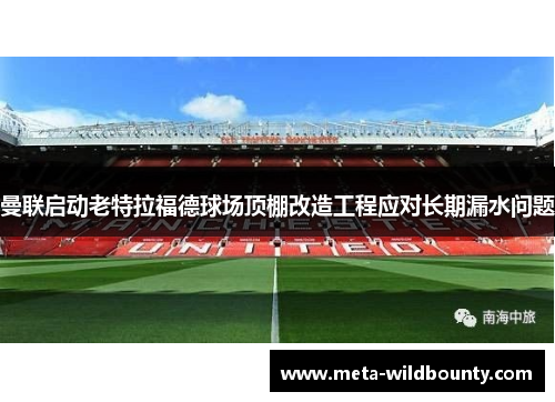 曼联启动老特拉福德球场顶棚改造工程应对长期漏水问题 曼联启动老特拉福德球场顶棚改造工程应对长期漏水问题
