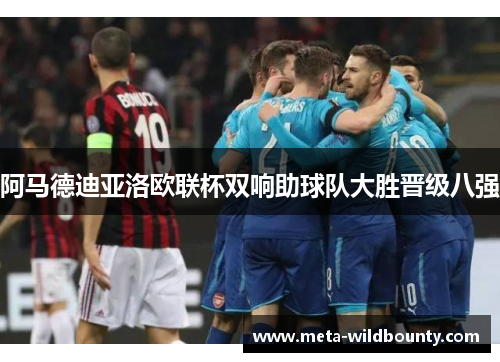 阿马德迪亚洛欧联杯双响助球队大胜晋级八强