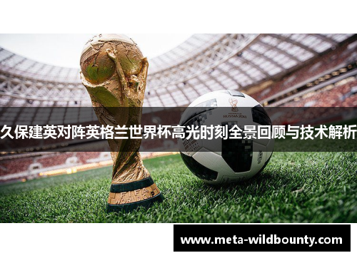 久保建英对阵英格兰世界杯高光时刻全景回顾与技术解析 久保建英对阵英格兰世界杯高光时刻全景回顾与技术解析