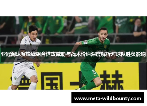 亚冠淘汰赛锋线组合进攻威胁与战术价值深度解析对球队胜负影响