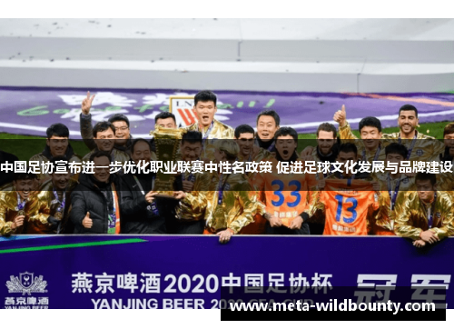 中国足协宣布进一步优化职业联赛中性名政策 促进足球文化发展与品牌建设