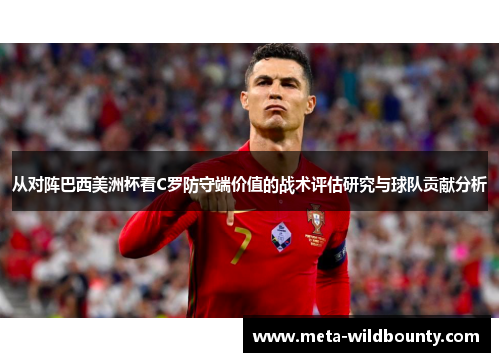从对阵巴西美洲杯看C罗防守端价值的战术评估研究与球队贡献分析