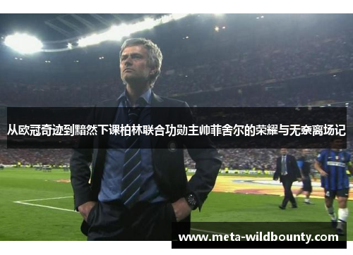 从欧冠奇迹到黯然下课柏林联合功勋主帅菲舍尔的荣耀与无奈离场记 从欧冠奇迹到黯然下课柏林联合功勋主帅菲舍尔的荣耀与无奈离场记