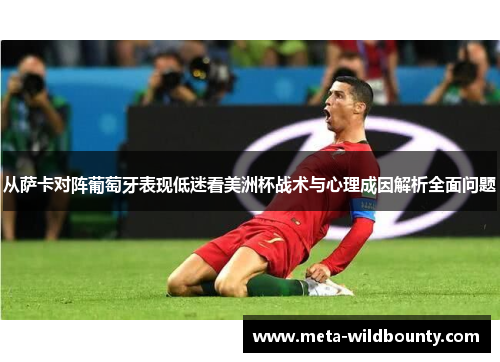 从萨卡对阵葡萄牙表现低迷看美洲杯战术与心理成因解析全面问题 从萨卡对阵葡萄牙表现低迷看美洲杯战术与心理成因解析全面问题