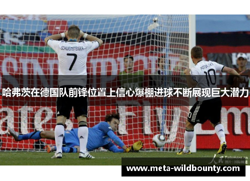 哈弗茨在德国队前锋位置上信心爆棚进球不断展现巨大潜力 哈弗茨在德国队前锋位置上信心爆棚进球不断展现巨大潜力